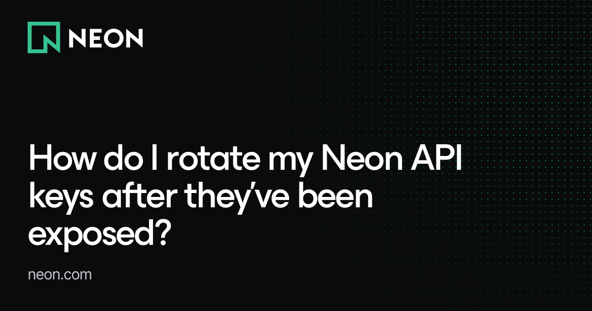How do I rotate my Neon API keys after they've been exposed? - Neon FAQs